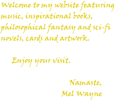 Welcome to my website featuring music, inspirational books, philosophical fantasy and sci-fi novels, cards and artwork. Enjoy your visit. Namaste, Mel Wayne